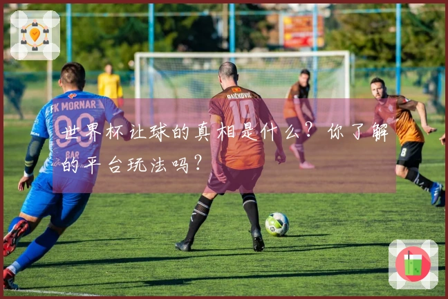 世界杯让球的真相是什么？你了解的平台玩法吗？