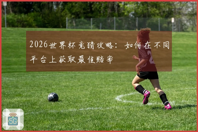 2026世界杯竞猜攻略：如何在不同平台上获取最佳赔率