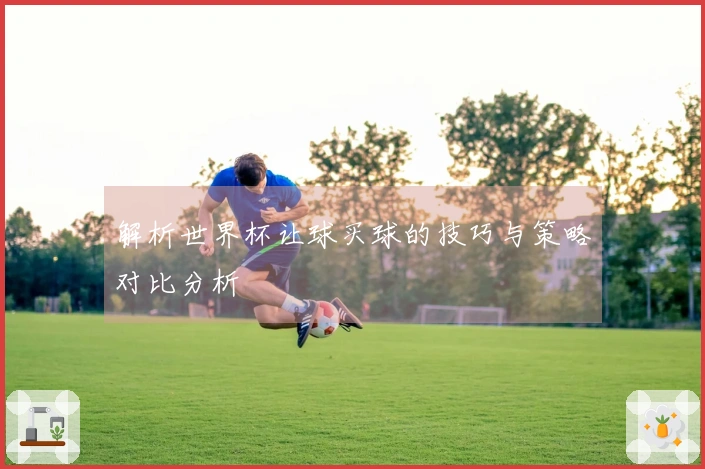 解析世界杯让球买球的技巧与策略对比分析