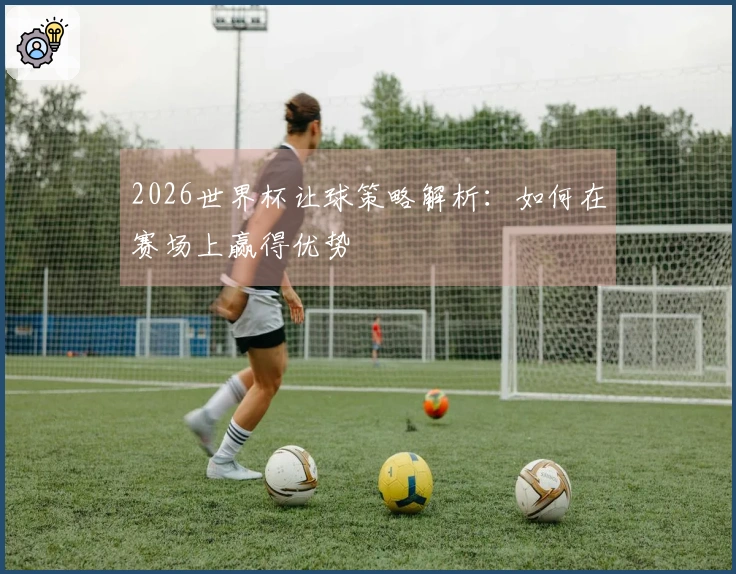 2026世界杯让球策略解析:如何在赛场上赢得优势