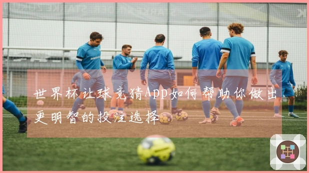 世界杯让球竞猜App如何帮助你做出更明智的投注选择