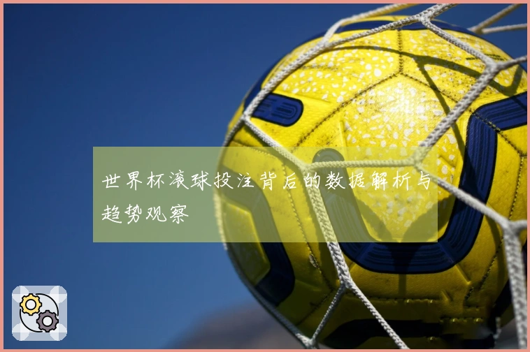 世界杯滚球投注背后的数据解析与趋势观察