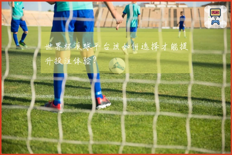 世界杯滚球平台该如何选择才能提升投注体验?