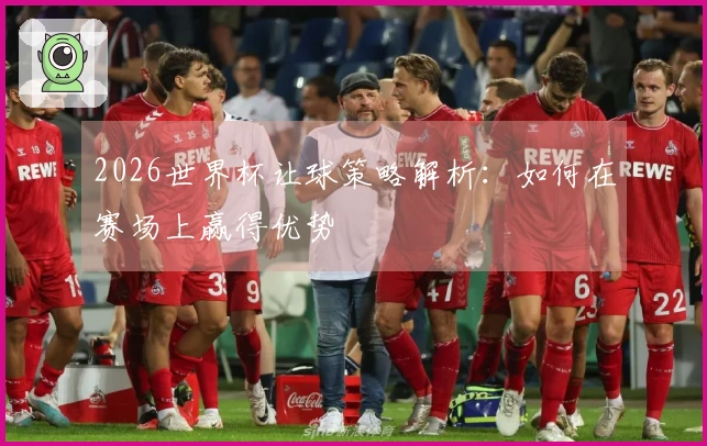 2026世界杯让球策略解析：如何在赛场上赢得优势