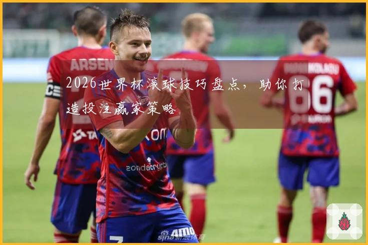 2026世界杯滚球技巧盘点，助你打造投注赢家策略