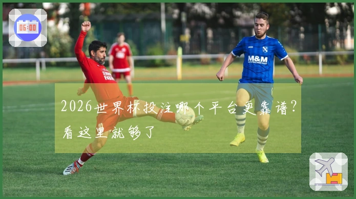 2026世界杯投注哪个平台更靠谱？看这里就够了