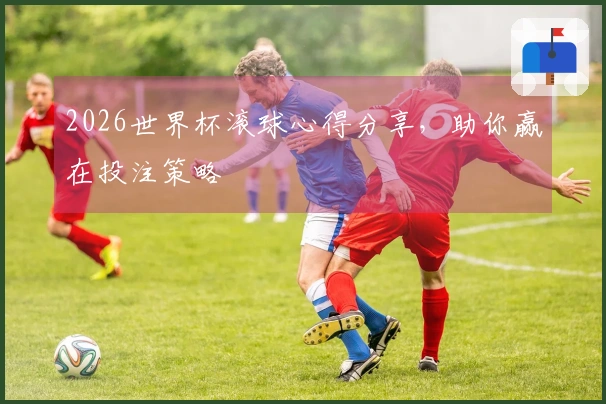 2026世界杯滚球心得分享，助你赢在投注策略