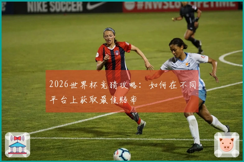 2026世界杯竞猜攻略：如何在不同平台上获取最佳赔率
