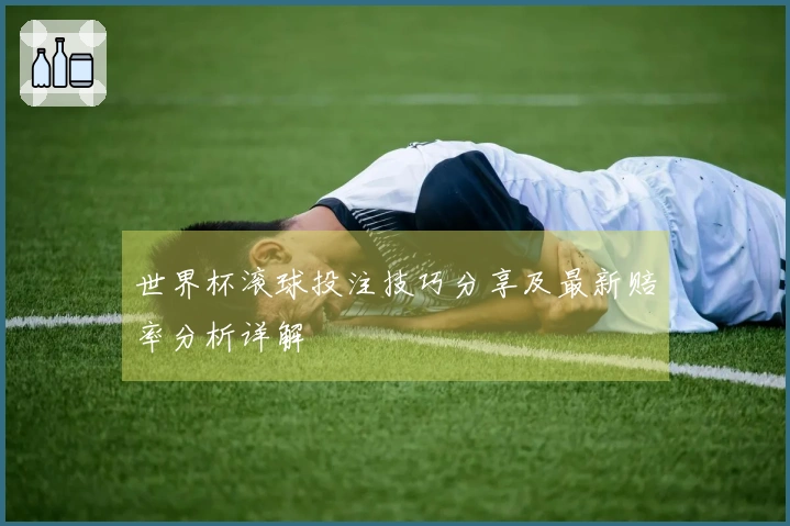 世界杯滚球投注技巧分享及最新赔率分析详解