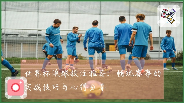 世界杯滚球投注推荐：畅玩赛事的实战技巧与心得分享