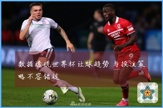 数据透视世界杯让球趋势 与投注策略不容错过