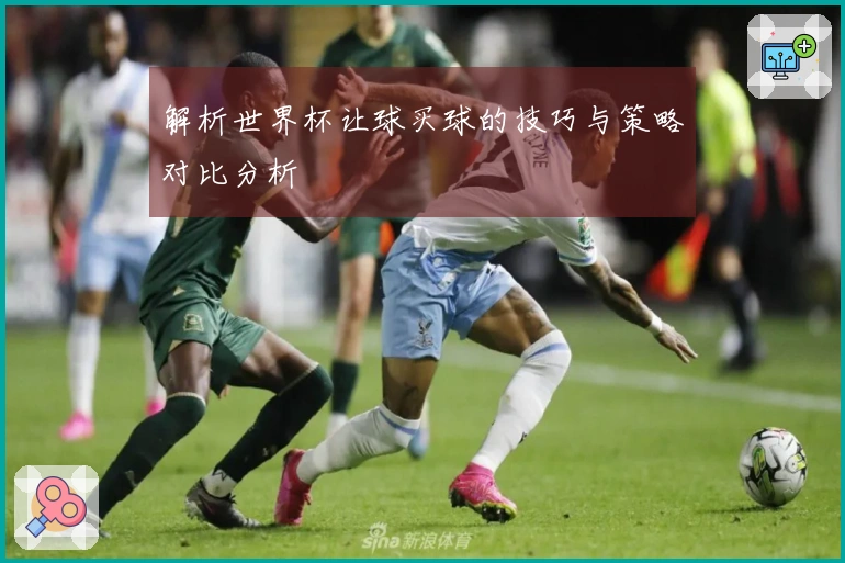 解析世界杯让球买球的技巧与策略对比分析