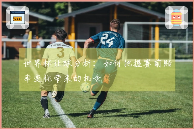 世界杯让球分析：如何把握赛前赔率变化带来的机会