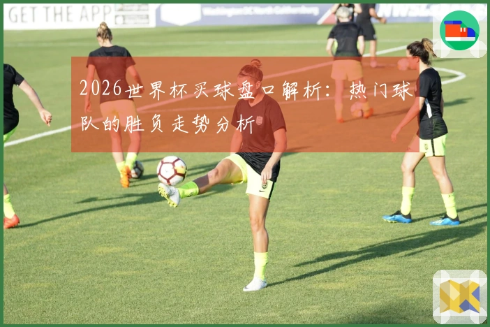 2026世界杯买球盘口解析：热门球队的胜负走势分析