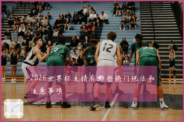 2026世界杯竞猜有哪些热门玩法和注意事项