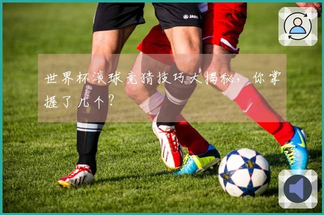 世界杯滚球竞猜技巧大揭秘，你掌握了几个？