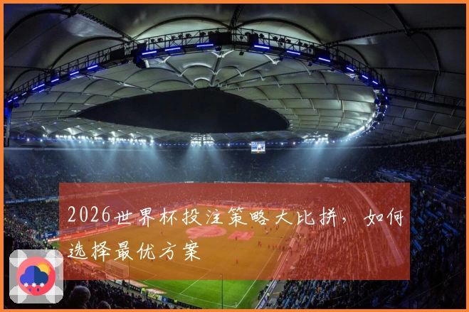 2026世界杯投注策略大比拼，如何选择最优方案