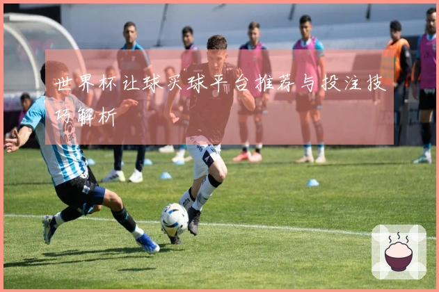 世界杯让球买球平台推荐与投注技巧解析