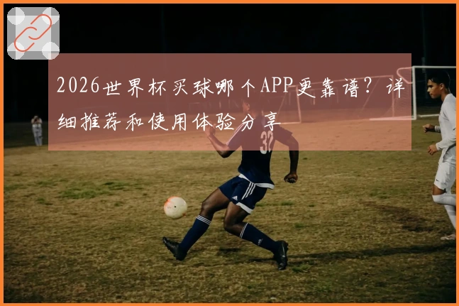 2026世界杯买球哪个APP更靠谱？详细推荐和使用体验分享