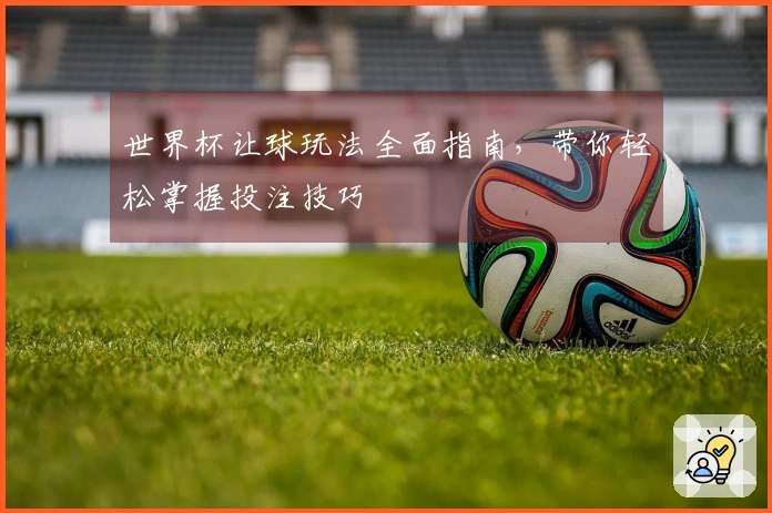 世界杯让球玩法全面指南，带你轻松掌握投注技巧