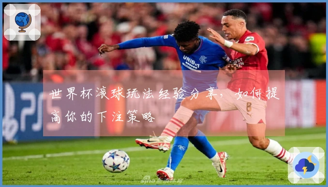 世界杯滚球玩法经验分享，如何提高你的下注策略