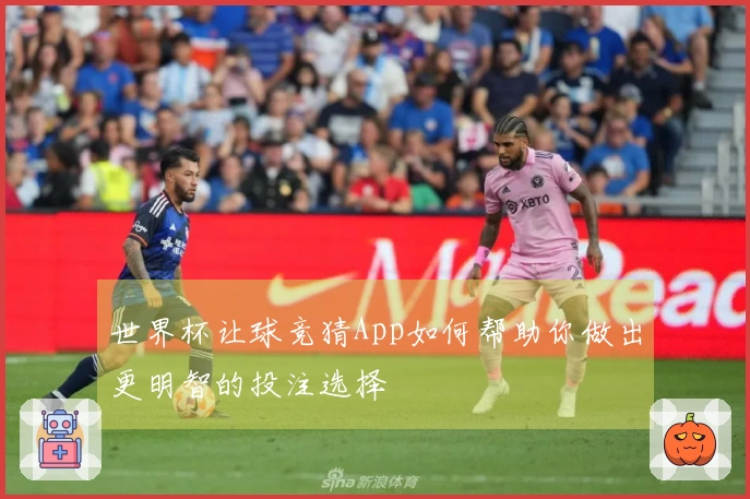 世界杯让球竞猜App如何帮助你做出更明智的投注选择