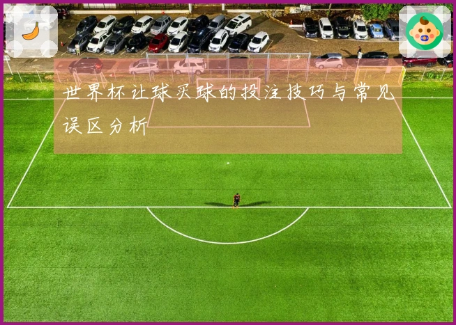 世界杯让球买球的投注技巧与常见误区分析