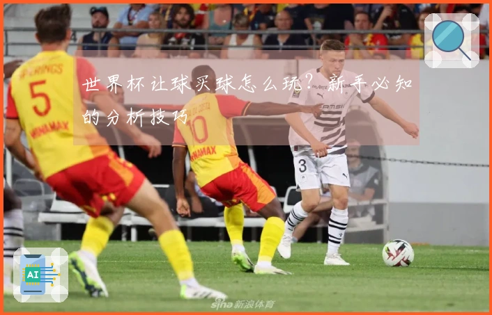 世界杯让球买球怎么玩？新手必知的分析技巧