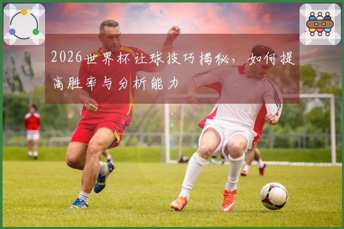 2026世界杯让球技巧揭秘，如何提高胜率与分析能力