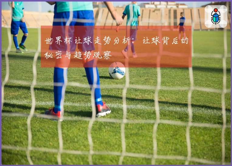 世界杯让球走势分析：让球背后的秘密与趋势观察