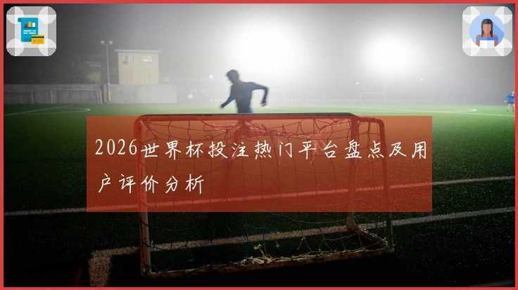 2026世界杯投注热门平台盘点及用户评价分析