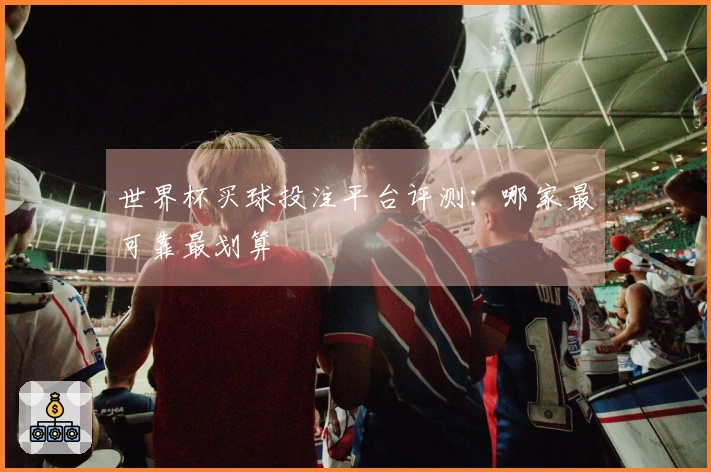 世界杯买球投注平台评测：哪家最可靠最划算